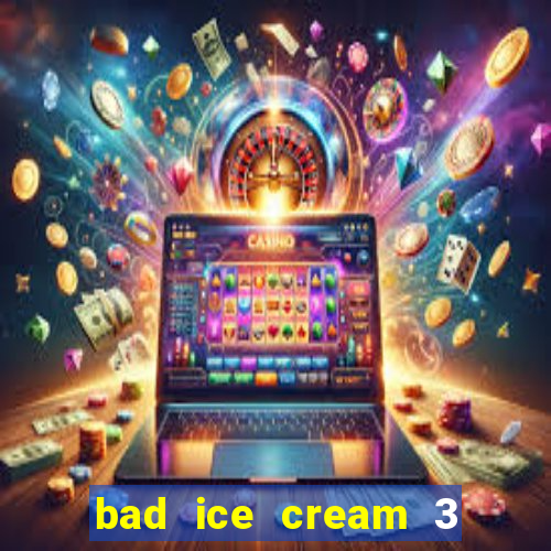 bad ice cream 3 no jogos 360